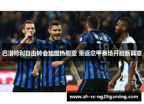 巴洛特利自由转会加盟热那亚 重返意甲赛场开启新篇章 巴洛特利自由转会加盟热那亚 重返意甲赛场开启新篇章