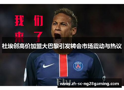 杜埃创高价加盟大巴黎引发转会市场震动与热议