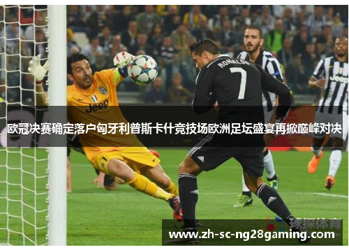 欧冠决赛确定落户匈牙利普斯卡什竞技场欧洲足坛盛宴再掀巅峰对决