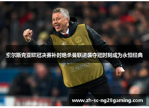索尔斯克亚欧冠决赛补时绝杀曼联逆袭夺冠时刻成为永恒经典