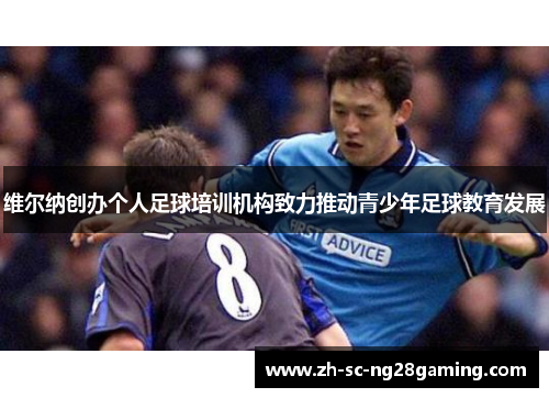 维尔纳创办个人足球培训机构致力推动青少年足球教育发展