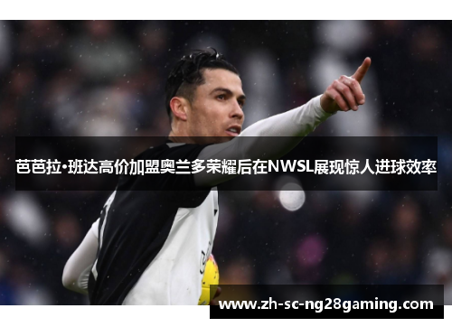 芭芭拉·班达高价加盟奥兰多荣耀后在NWSL展现惊人进球效率 芭芭拉·班达高价加盟奥兰多荣耀后在NWSL展现惊人进球效率