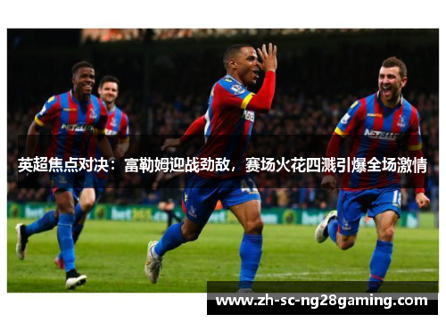 英超焦点对决：富勒姆迎战劲敌，赛场火花四溅引爆全场激情