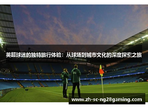 英超球迷的独特旅行体验：从球场到城市文化的深度探索之旅