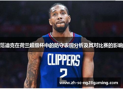 范迪克在荷兰超级杯中的防守表现分析及其对比赛的影响