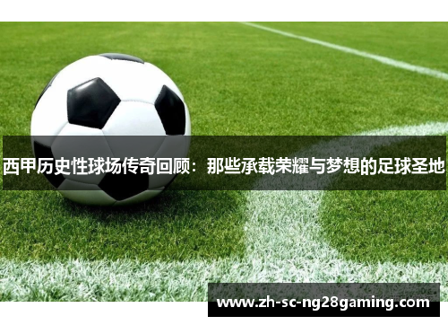 西甲历史性球场传奇回顾：那些承载荣耀与梦想的足球圣地