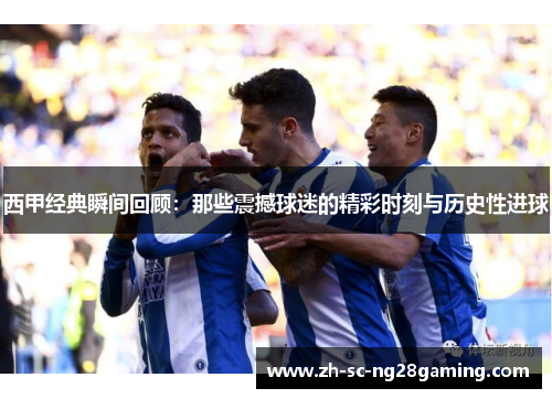 西甲经典瞬间回顾：那些震撼球迷的精彩时刻与历史性进球