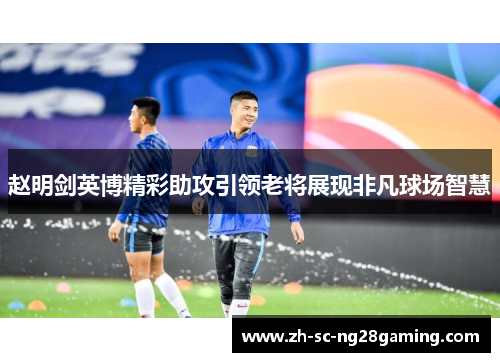 赵明剑英博精彩助攻引领老将展现非凡球场智慧