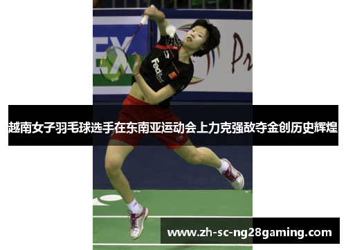 越南女子羽毛球选手在东南亚运动会上力克强敌夺金创历史辉煌