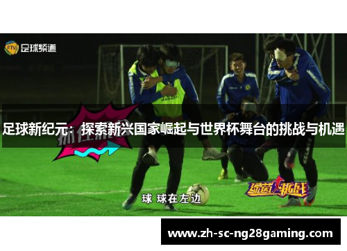 足球新纪元：探索新兴国家崛起与世界杯舞台的挑战与机遇
