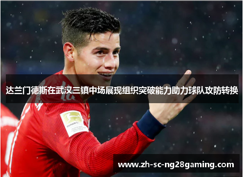 达兰门德斯在武汉三镇中场展现组织突破能力助力球队攻防转换