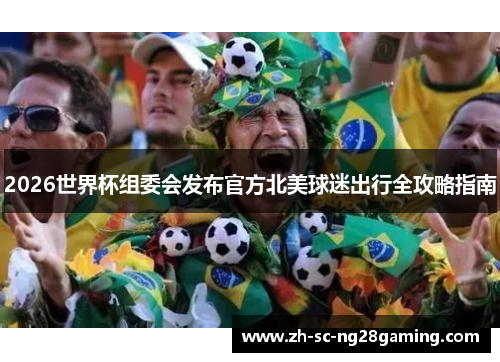 2026世界杯组委会发布官方北美球迷出行全攻略指南 2026世界杯组委会发布官方北美球迷出行全攻略指南