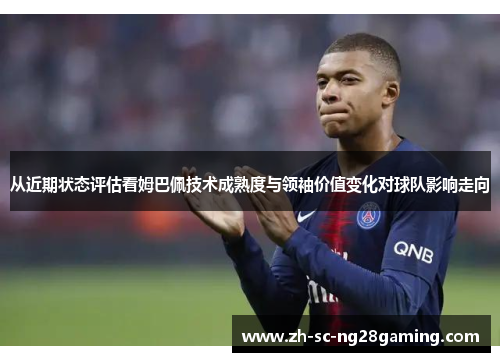 从近期状态评估看姆巴佩技术成熟度与领袖价值变化对球队影响走向