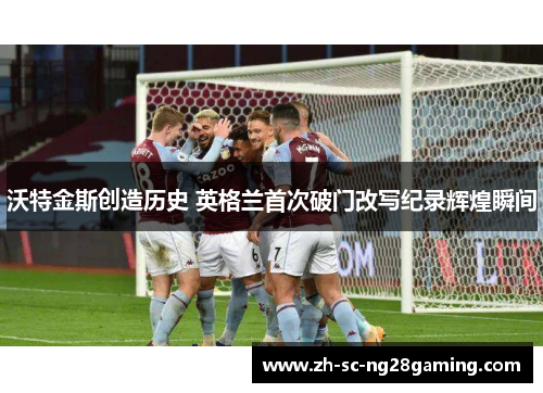 沃特金斯创造历史 英格兰首次破门改写纪录辉煌瞬间 沃特金斯创造历史 英格兰首次破门改写纪录辉煌瞬间